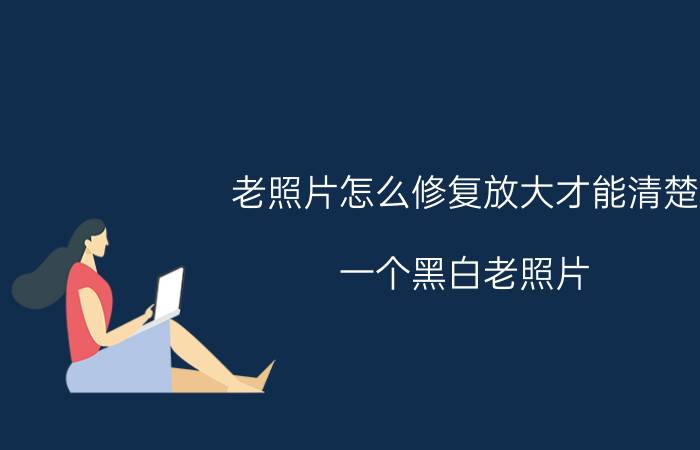 老照片怎么修复放大才能清楚 一个黑白老照片，可以放大吗？